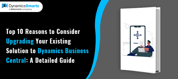 Top 10 Reasons to Consider Upgrading your existing solution to Dynamics Business Central: A Detailed Guide
